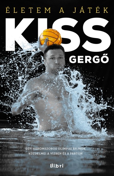 Kiss gergő: életem a játék /Egy háromszoros olimpiai bajnok küzdelmei vízben és parton