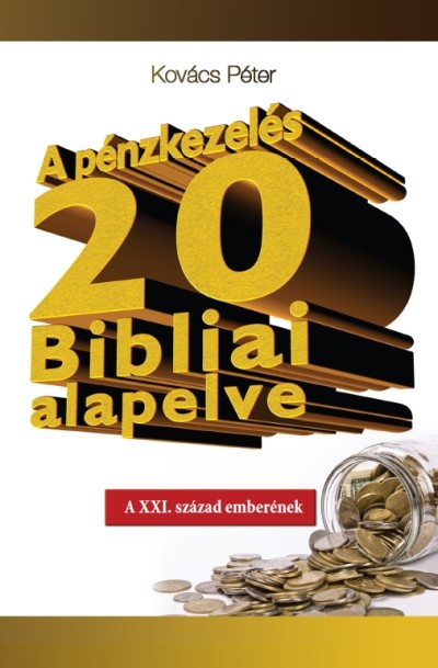 A PÉNZKEZELÉS 20 BIBLIAI ALAPELVE /A XXI. SZÁZAD EMBERÉNEK