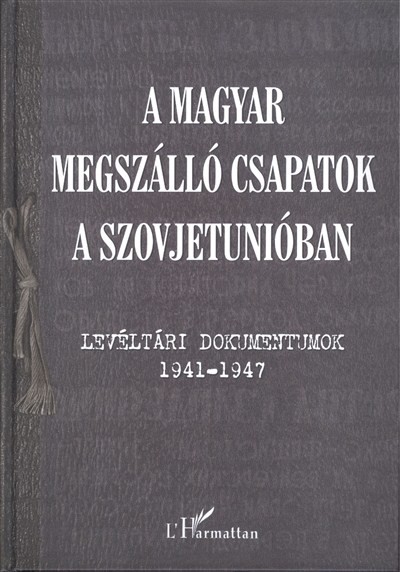 A MAGYAR MEGSZÁLLÓ CSAPATOK A SZOVJETUNIÓBAN /LEVÉLTÁRI DOKUMENTUMOK 1941-1947.