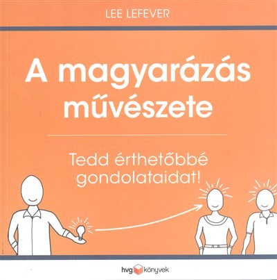 A magyarázás művészete /Tedd érthetőbbé gondolataidat!