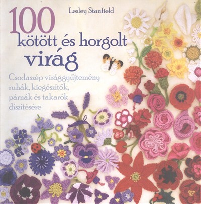 100 kötött és horgolt virág /Csodaszép virággyűjtemény ruhák, kiegészítők, párnák és takarók díszíté