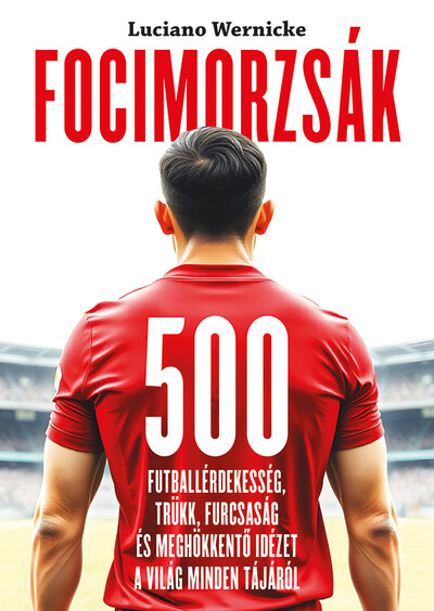 Focimorzsák - 500 futballérdekesség, trükk, furcsaság és meghökkentő idézet a világ minden tájáról