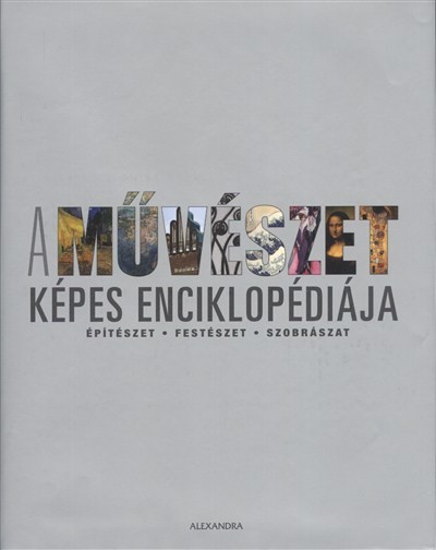 A MŰVÉSZET KÉPES ENCIKLOPÉDIÁJA /ÉPÍTÉSZET, FESTÉSZET, SZOBRÁSZAT, FOTOGRÁFIA, GRAFIKA, IPARMŰVÉSZET