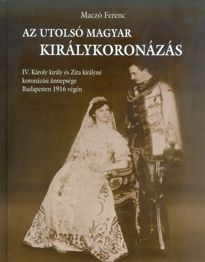 AZ UTOLSÓ MAGYAR KIRÁLYKORONÁZÁS /IV. KÁROLY KIRÁLY ÉS ZITA KIRÁLYNÉ KORONÁZÁSI ÜNNEPSÉGE