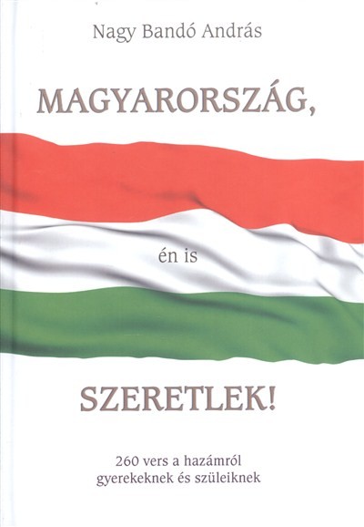 MAGYARORSZÁG, ÉN IS SZERETLEK! /260 VERS A HAZÁMRÓL GYEREKEKNEK ÉS SZÜLEIKNEK