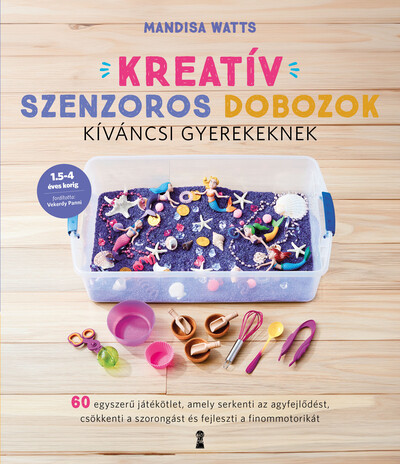 Kreatív szenzoros dobozok kíváncsi gyerekeknek - 60 egyszerű játékötlet, amely serkenti az agyfejlődést, csökkenti a szorongást és fejleszti a finommotorikát