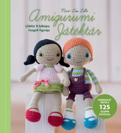 Amigurumi Játéktár - Horgolóiskola Lilleliis útmutatásaival  125 szuper fotóval illusztrálva