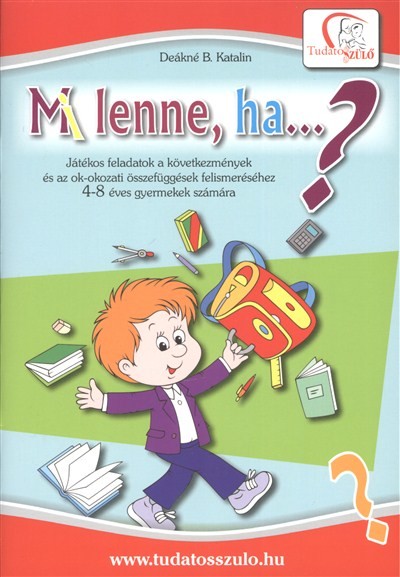 MI LENNE, HA...? /JÁTÉKOS FELADATOK A KÖVETKEZMÉNYEK ÉS AZ OK-OKOZATI ÖSSZEFÜGGÉSEK FELISMERÉSÉHEZ