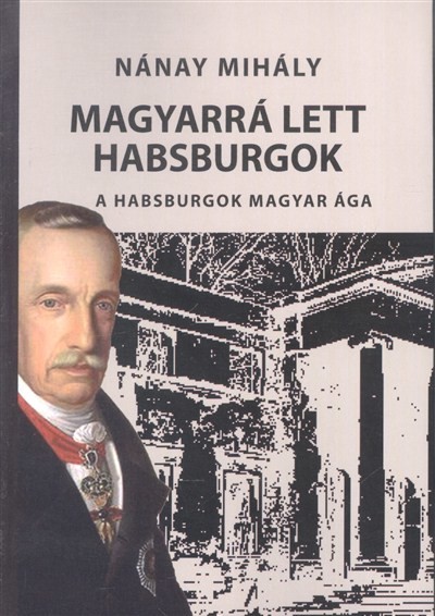 MAGYARRÁ LETT HABSBURGOK /A HABSBURGOK MAGYAR ÁGA