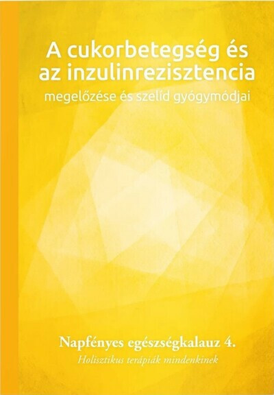 A cukorbetegség és az inzulinrezisztencia megelőzése és szelíd gyógymódjai - Napfényes egészségkalauz 4. - Holisztikus terápiák mindenkinek - Napfényes Egészségkalauz