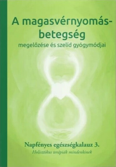 A magasvérnyomás-betegség megelőzése és szelíd gyógymódjai - Napfényes egészségkalauz 3. - Holisztikus terápiák mindenkinek - Napfényes egészségkalauz