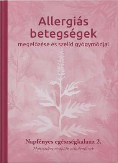 Allergiás betegségek megelőzése és szelíd gyógymódjai - Napfényes egészségkalauz 2. - Holisztikus terápiák mindenkinek - Napfényes egészségkalauz