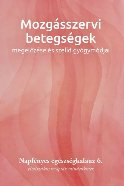 Mozgásszervi betegségek megelőzése és szelíd gyógymódjai - Napfényes egészségkalauz 6. - Holisztikus terápiák mindenkinek - Napfényes egészségkalauz