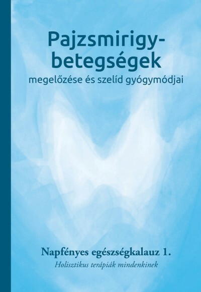 Pajzsmirigy-betegségek megelőzése és szelíd gyógymódjai - Napfényes egészségkalauz 1. - Holisztikus terápiák mindenkinek - Napfényes egészségkalauz