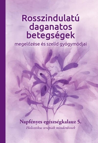 Rosszindulatú daganatos betegségek megelőzése és szelíd gyógymódjai - Napfényes egészségkalauz 5. - Holisztikus terápiák mindenkinek - Napfényes Egészségkalauz