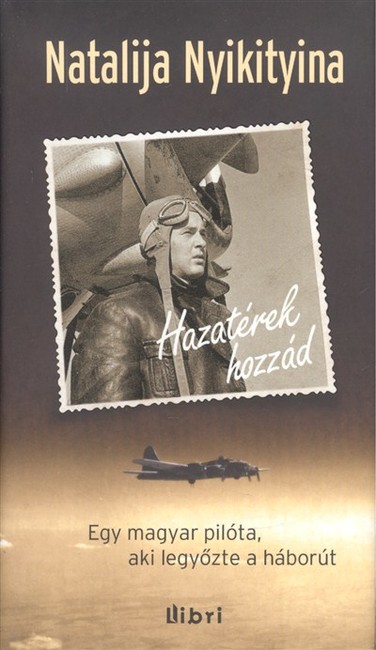 HAZATÉREK HOZZÁD /EGY MAGYAR PILÓTA, AKI LEGYŐZTE A HÁBORÚT