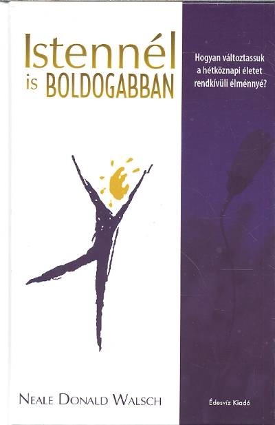 ISTENNÉL IS BOLDOGABBAN /HOGYAN VÁLTOZTATSSUK A HÉTKÖZNAPI ÉLETET RENDKÍVÜLI ÉLMÉNNYÉ?