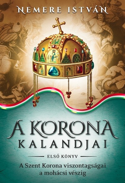 A korona kalandjai 1. - A Szent Korona viszontagságai a mohácsi vészig (új kiadás)