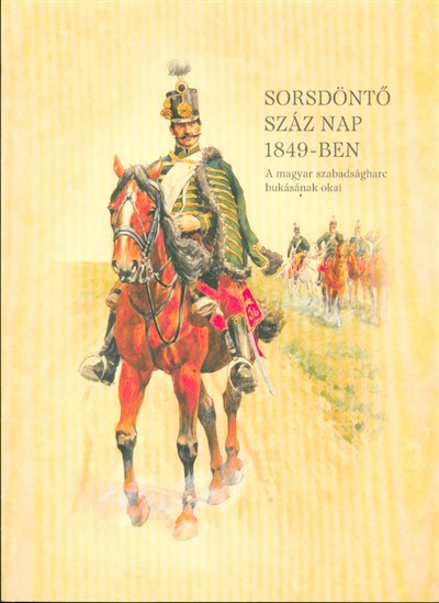 SORSDÖNTŐ SZÁZ NAP 1849-BEN /A MAGYAR SZABADSÁGHARC BUKÁSÁNAK OKAI