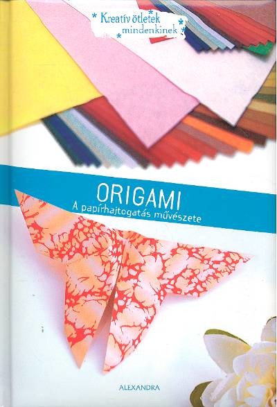 ORIGAMI - A PAPÍRHAJTOGATÁS MŰVÉSZETE /KREATÍV ÖTLETEK MINDENKINEK