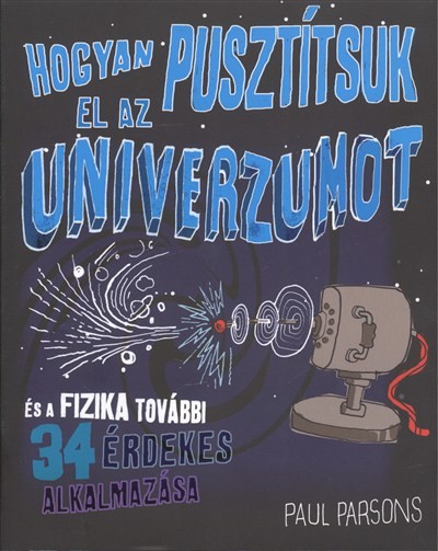 Hogyan pusztítsuk el az univerzumot /És a fizika további 34 érdekes alkalmazása