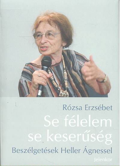 SE FÉLELEM SE KESERŰSÉG /BESZÉLGETÉSEK HELLER ÁGNESSEL