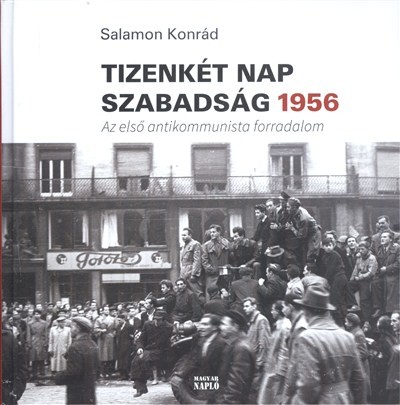 TIZENKÉT NAP SZABADSÁG 1956. /AZ ELSŐ ANTIKOMMUNISTA FORRADALOM