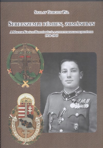 SEREGSZEMLE FÉMBEN, ZOMÁNCBAN /A MAGYAR KIRÁLYI HONVÉDSÉG ÉS A LEVENTEMOZGALOM JELVÉNYEI 1938-1945.