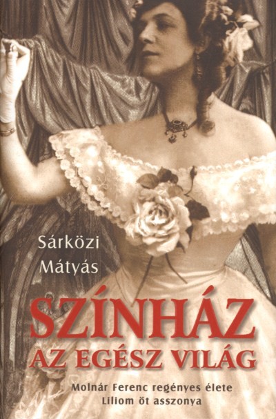 SZÍNHÁZ AZ EGÉSZ VILÁG /MOLNÁR FERENC REGÉNYES ÉLETE