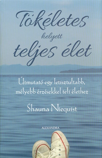 Tökéletes helyett teljes élet /Útmutató egy letisztultabb, mélyebb érzésekkel teli élethez