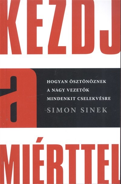 Kezdj a miérttel /Hogyan ösztönöznek a nagy vezetők mindenkit cselekvésre