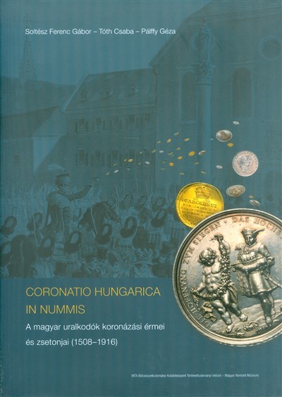CORONATIO HUNGARICA IN NUMMIS /A MAGYAR URALKODÓK KORONÁZÁSI ÉRMEI ÉS ZSETONJAI (1508-1916)