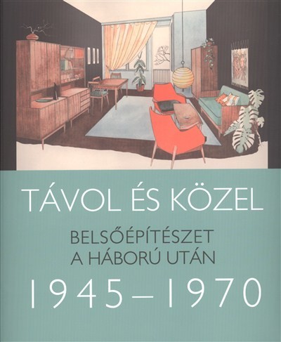 TÁVOL ÉS KÖZEL 1945-1970. /BELSŐÉPÍTÉSZET A HÁBORÚ UTÁN