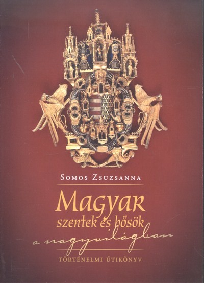 Magyar szentek és hősök a nagyvilágban /Történelmi útikönyv