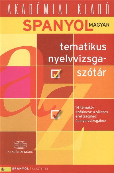 SPANYOL-MAGYAR TEMATIKUS NYELVVIZSGASZÓTÁR /14 TÉMAKÖR SZÓKINCSE A SIKERES ÉRETTSÉGI NYELVVIZSGÁHOZ
