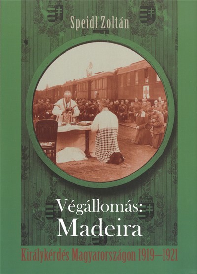 VÉGÁLLOMÁS: MADEIRA /KIRÁLYKÉRDÉS MAGYARORSZÁGON 1919-1921.