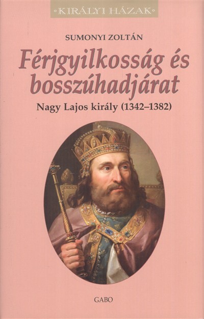 Férjgyilkosság és bosszúhadjárat - Nagy Lajos király (1342-1382.) /Királyi házak