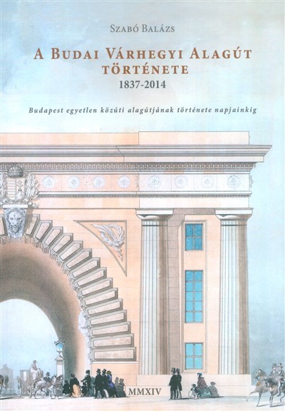A budai várhegyi alagút története 1837-2014 /budapest egyetlen közúti alagútjának története