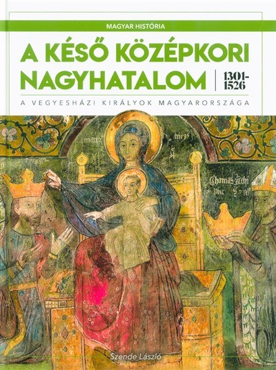 A késő középkori nagyhatalom 1301-1526 - A vegyesházi királyok Magyarországa /Magyar História 3.