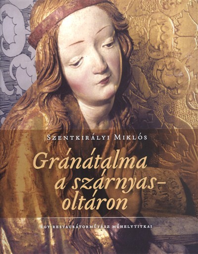 GRÁNÁTALMA A SZÁRNYASOLTÁRON /EGY RESTAURÁTORMŰVÉSZ MŰHELYTITKAI