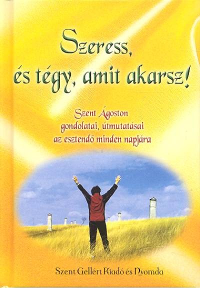 SZERESS, ÉS TÉGY AMIT AKARSZ! /SZENT ÁGOSTON GONDOLATAI, ÚTMUTATÁSAI AZ ESZTENDŐ MINDEN NAPJÁRA