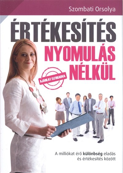 ÉRTÉKESÍTÉS NYOMULÁS NÉLKÜL /A MILLIÓKAT ÉRŐ KÜLÖNBSÉG ELADÁS ÉS ÉRTÉKESÍTÉS KÖZÖTT
