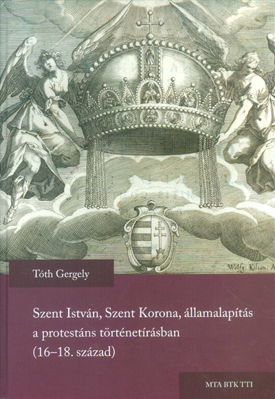 SZENT ISTVÁN, SZENT KORONA, ÁLLAMALAPÍTÁS A PROTESTÁNS TÖRTÉNETÍRÁSBAN (16-18. SZÁZAD)