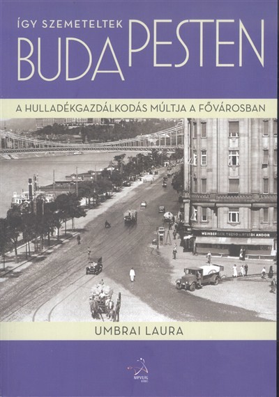 ÍGY SZEMETELTEK BUDAPESTEN /A HULLADÉKGAZDÁLKODÁS MÚLTJA A FŐVÁROSBAN