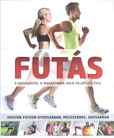 Futás - A kocogástól a maratonra való felkészülésig /Hogyan fusson gyorsabban, messzebbre, okosabban