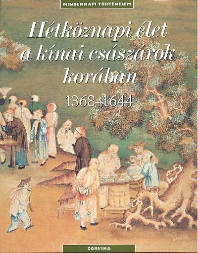 HÉTKÖZNAPI ÉLET A KÍNAI CSÁSZÁROK KORÁBAN 1368-1644 /MINDENNAPI TÖRTÉNELEM