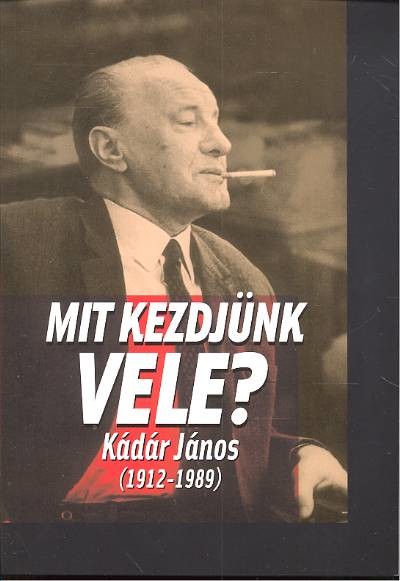 Mit kezdjünk vele? /Kádár János (1912-1989)