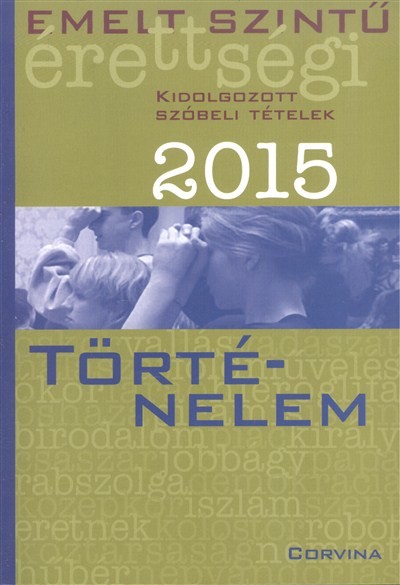 TÖRTÉNELEM 2015. /EMELT SZINTŰ ÉRETTSÉGI - KIDOLGOZOTT SZÓBELI TÉTELEK