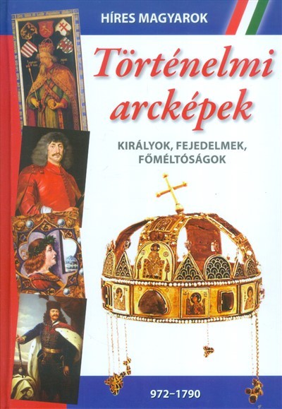 TÖRTÉNELMI ARCKÉPEK - KIRÁLYOK, FEJEDELMEK, FŐMÉLTÓSÁGOK (972-1790) /HÍRES MAGYAROK