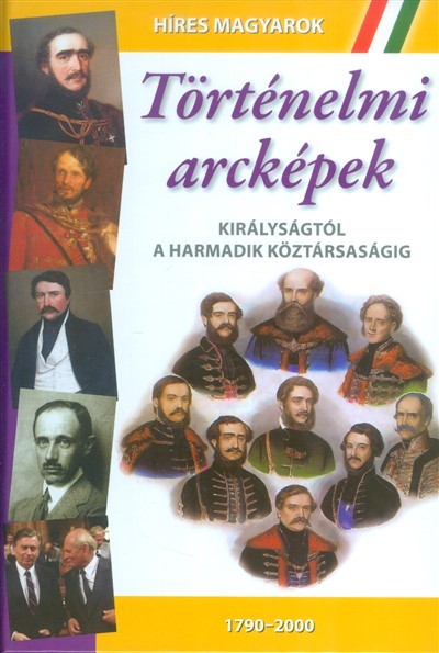 TÖRTÉNELMI ARCKÉPEK - KIRÁLYSÁGTÓL A HARMADIK KÖZTÁRSASÁGIG (1790-2000) /HÍRES MAGYAROK